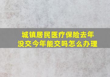 城镇居民医疗保险去年没交今年能交吗怎么办理