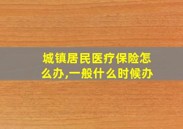 城镇居民医疗保险怎么办,一般什么时候办