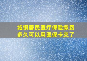 城镇居民医疗保险缴费多久可以用医保卡交了