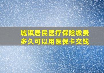 城镇居民医疗保险缴费多久可以用医保卡交钱