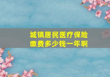 城镇居民医疗保险缴费多少钱一年啊