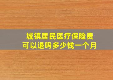 城镇居民医疗保险费可以退吗多少钱一个月