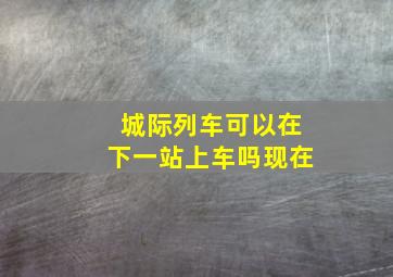 城际列车可以在下一站上车吗现在