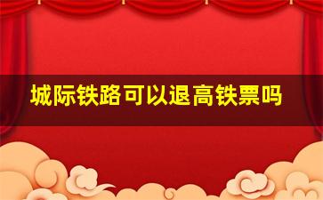 城际铁路可以退高铁票吗