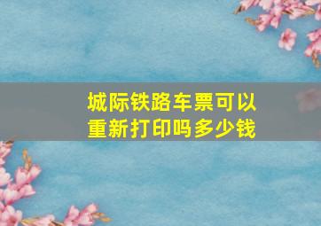 城际铁路车票可以重新打印吗多少钱