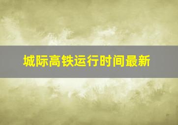 城际高铁运行时间最新