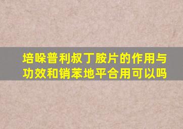 培哚普利叔丁胺片的作用与功效和销苯地平合用可以吗