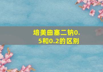 培美曲塞二钠0.5和0.2的区别