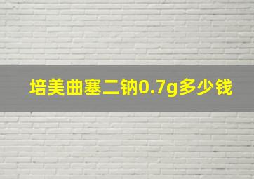 培美曲塞二钠0.7g多少钱