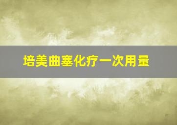 培美曲塞化疗一次用量