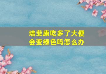 培菲康吃多了大便会变绿色吗怎么办