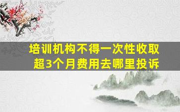 培训机构不得一次性收取超3个月费用去哪里投诉