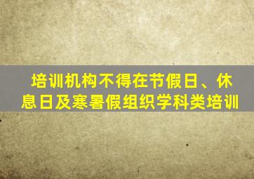 培训机构不得在节假日、休息日及寒暑假组织学科类培训