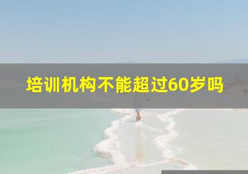 培训机构不能超过60岁吗