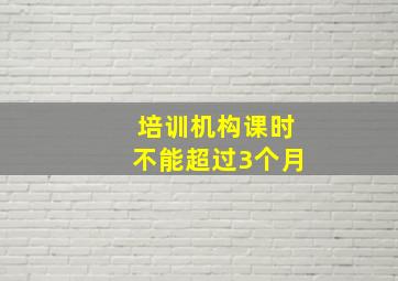 培训机构课时不能超过3个月