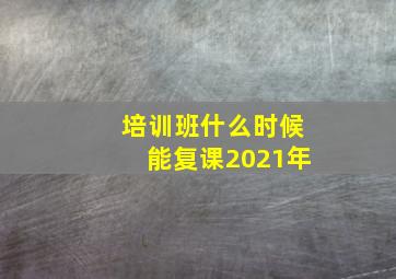 培训班什么时候能复课2021年