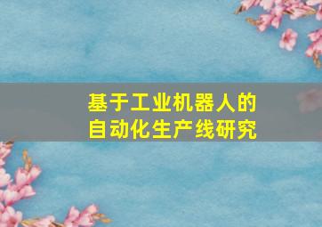 基于工业机器人的自动化生产线研究