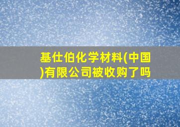 基仕伯化学材料(中国)有限公司被收购了吗