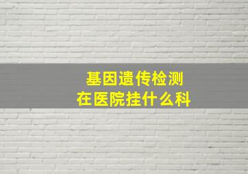 基因遗传检测在医院挂什么科