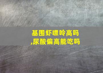 基围虾嘌呤高吗,尿酸偏高能吃吗