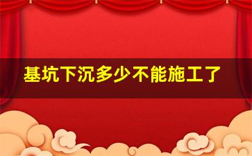 基坑下沉多少不能施工了