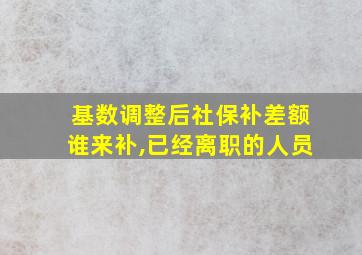 基数调整后社保补差额谁来补,已经离职的人员