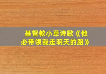 基督教小草诗歌《他必带领我走明天的路》