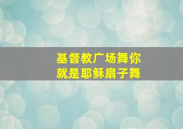 基督教广场舞你就是耶稣扇子舞