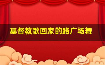 基督教歌回家的路广场舞