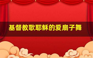 基督教歌耶稣的爱扇子舞