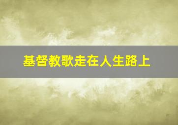 基督教歌走在人生路上