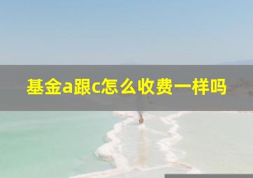 基金a跟c怎么收费一样吗