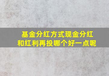 基金分红方式现金分红和红利再投哪个好一点呢