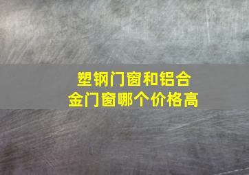 塑钢门窗和铝合金门窗哪个价格高