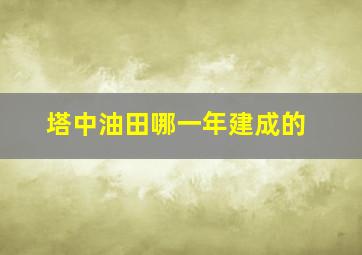 塔中油田哪一年建成的