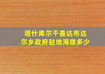 塔什库尔干县达布达尔乡政府驻地海拨多少