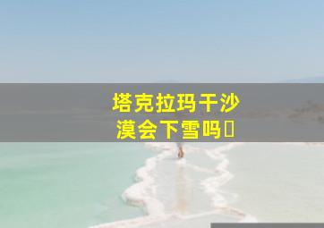 塔克拉玛干沙漠会下雪吗ز