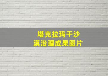 塔克拉玛干沙漠治理成果图片