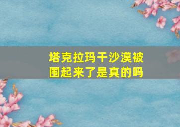 塔克拉玛干沙漠被围起来了是真的吗