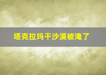 塔克拉玛干沙漠被淹了