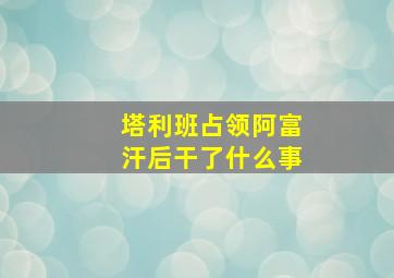 塔利班占领阿富汗后干了什么事