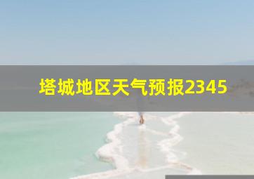 塔城地区天气预报2345