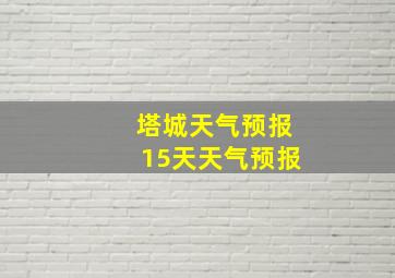 塔城天气预报15天天气预报