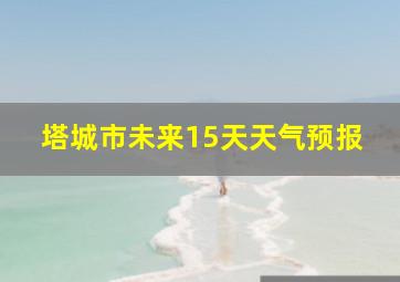 塔城市未来15天天气预报