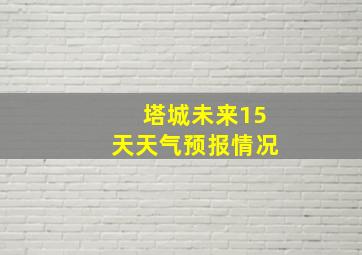 塔城未来15天天气预报情况