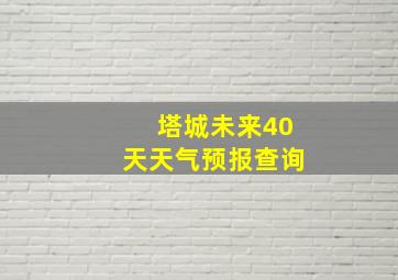 塔城未来40天天气预报查询