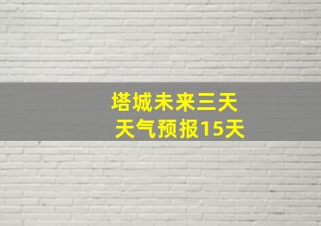 塔城未来三天天气预报15天