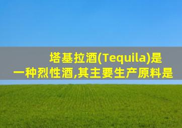 塔基拉酒(Tequila)是一种烈性酒,其主要生产原料是