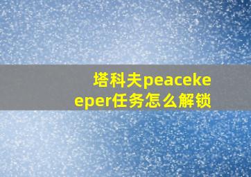 塔科夫peacekeeper任务怎么解锁