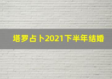 塔罗占卜2021下半年结婚